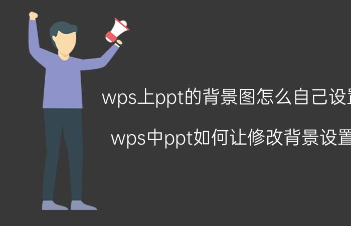 wps上ppt的背景图怎么自己设置 wps中ppt如何让修改背景设置？